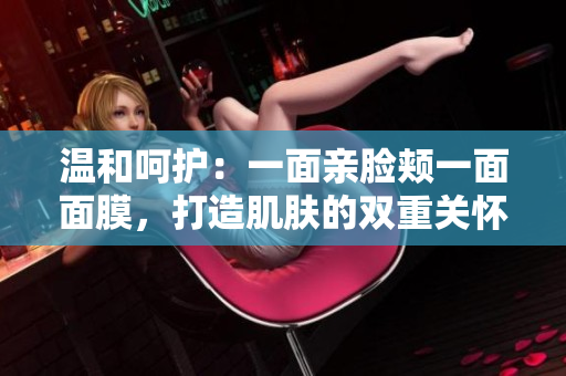 溫和呵護：一面親臉頰一面面膜，打造肌膚的雙重關(guān)懷