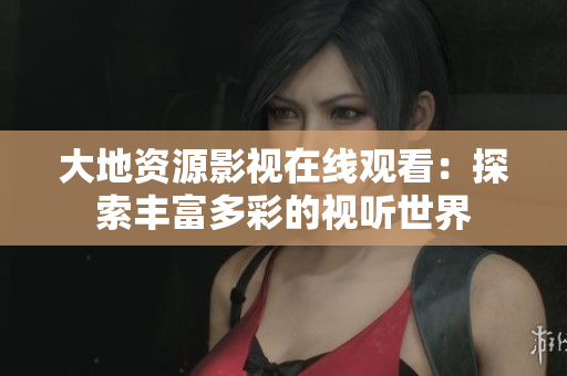 大地資源影視在線觀看：探索豐富多彩的視聽(tīng)世界