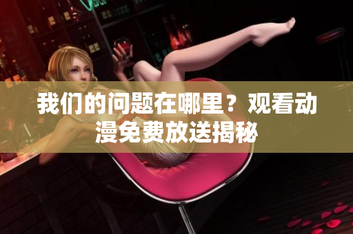 我們的問(wèn)題在哪里？觀看動(dòng)漫免費(fèi)放送揭秘