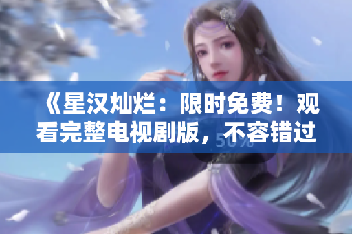 《星漢燦爛：限時(shí)免費(fèi)！觀看完整電視劇版，不容錯(cuò)過的精彩絕倫大片》