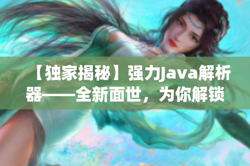 【獨(dú)家揭秘】強(qiáng)力Java解析器——全新面世，為你解鎖編程世界的神奇力量