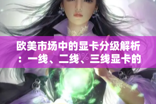 歐美市場中的顯卡分級解析：一線、二線、三線顯卡的特征與區(qū)別