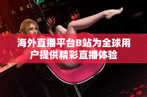 海外直播平臺B站為全球用戶提供精彩直播體驗