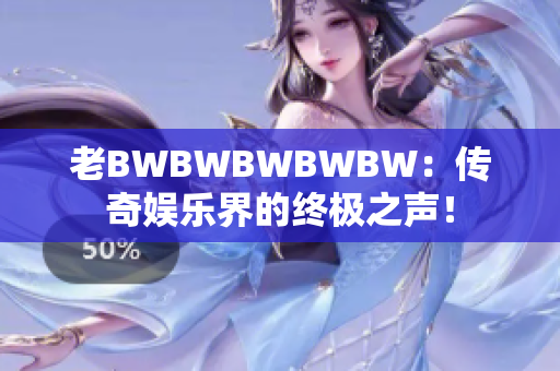 老BWBWBWBWBW：傳奇娛樂(lè)界的終極之聲！