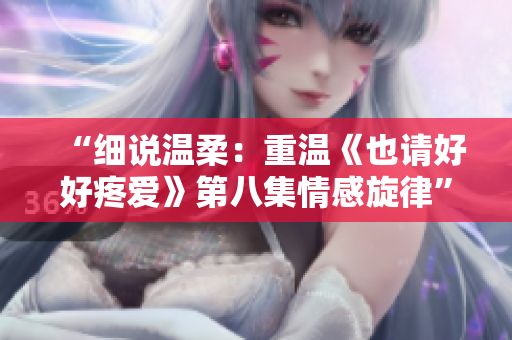“細(xì)說溫柔：重溫《也請好好疼愛》第八集情感旋律”