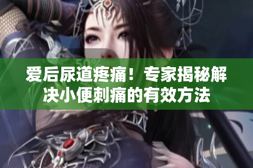 愛后尿道疼痛！專家揭秘解決小便刺痛的有效方法