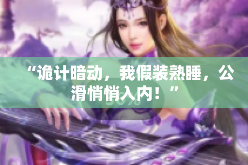 “詭計(jì)暗動(dòng)，我假裝熟睡，公滑悄悄入內(nèi)！”