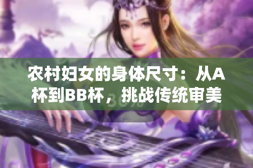 農(nóng)村婦女的身體尺寸：從A杯到BB杯，挑戰(zhàn)傳統(tǒng)審美標(biāo)準(zhǔn)，探索身體多樣性