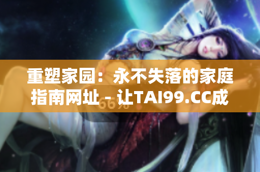 重塑家園：永不失落的家庭指南網(wǎng)址 - 讓TAI99.CC成為您的家庭旅程指南