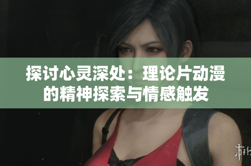 探討心靈深處：理論片動漫的精神探索與情感觸發(fā)