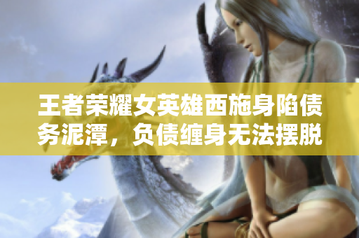 王者榮耀女英雄西施身陷債務(wù)泥潭，負(fù)債纏身無(wú)法擺脫