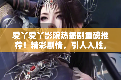 愛丫愛丫影院熱播劇重磅推薦！精彩劇情，引人入勝，絕對不容錯過！