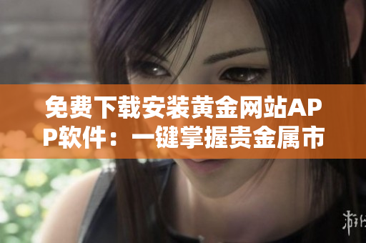 免費(fèi)下載安裝黃金網(wǎng)站APP軟件：一鍵掌握貴金屬市場(chǎng)最新動(dòng)態(tài)
