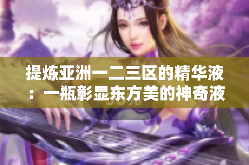 提煉亞洲一二三區(qū)的精華液：一瓶彰顯東方美的神奇液體