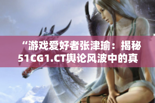 “游戲愛好者張津瑜：揭秘51CG1.CT輿論風(fēng)波中的真相”