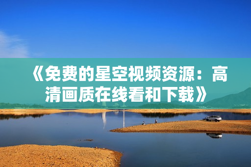 《免費(fèi)的星空視頻資源：高清畫質(zhì)在線看和下載》