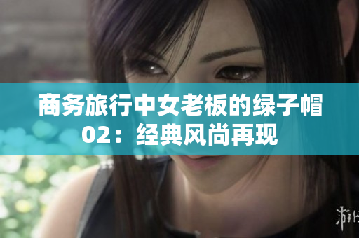 商務(wù)旅行中女老板的綠子帽02：經(jīng)典風(fēng)尚再現(xiàn)