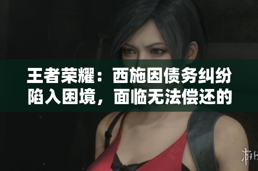 王者榮耀：西施因債務糾紛陷入困境，面臨無法償還的境地