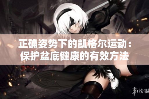 正確姿勢(shì)下的凱格爾運(yùn)動(dòng)：保護(hù)盆底健康的有效方法