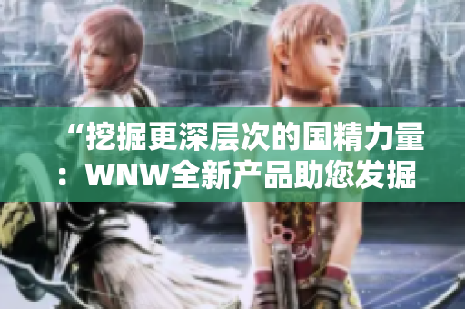 “挖掘更深層次的國精力量：WNW全新產(chǎn)品助您發(fā)掘內(nèi)在潛能”