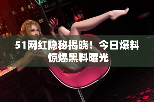 51網(wǎng)紅隱秘揭曉！今日爆料 驚爆黑料曝光