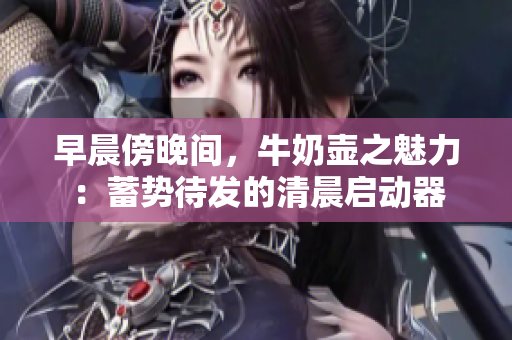 早晨傍晚間,牛奶壺之魅力:蓄勢待發(fā)的清晨啟動器 早晨傍晚間,牛奶壺之魅力:蓄勢待發(fā)的清晨啟動器