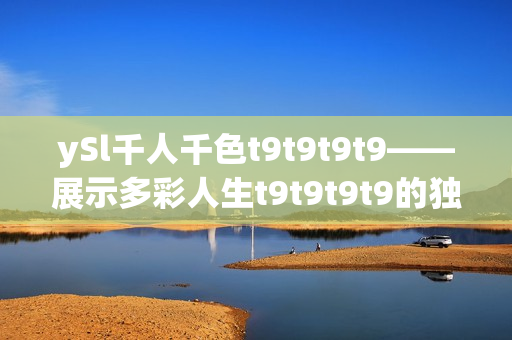 ySl千人千色t9t9t9t9——展示多彩人生t9t9t9t9的獨(dú)特風(fēng)采