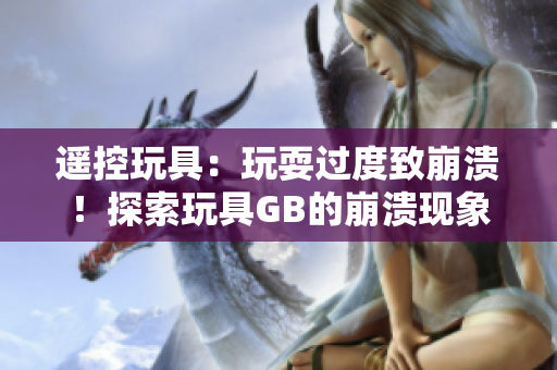 遙控玩具：玩耍過度致崩潰！探索玩具GB的崩潰現(xiàn)象及背后原因