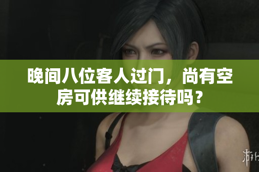晚間八位客人過門,尚有空房可供繼續(xù)接待嗎? 晚間八位客人過門,尚有空房可供繼續(xù)接待嗎?