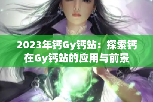2023年鈣Gy鈣站：探索鈣在Gy鈣站的應(yīng)用與前景
