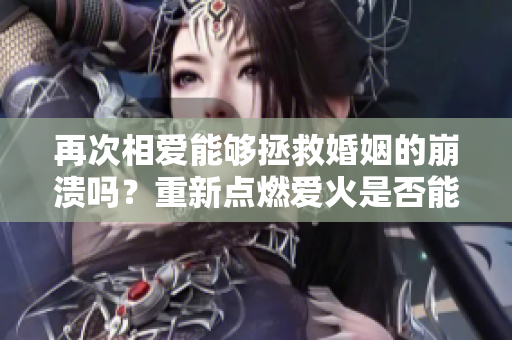 再次相愛能夠拯救婚姻的崩潰嗎？重新點(diǎn)燃愛火是否能夠挽回離婚邊緣的關(guān)系？