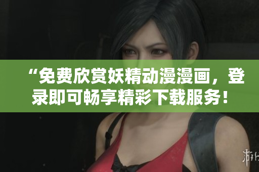 “免費(fèi)欣賞妖精動(dòng)漫漫畫，登錄即可暢享精彩下載服務(wù)！”