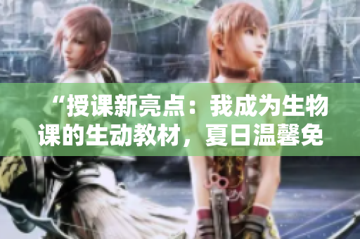 “授課新亮點(diǎn):我成為生物課的生動(dòng)教材,夏日溫馨免費(fèi)暢讀!” “授課新亮點(diǎn):我成為生物課的生動(dòng)教材,夏日溫馨免費(fèi)暢讀!”