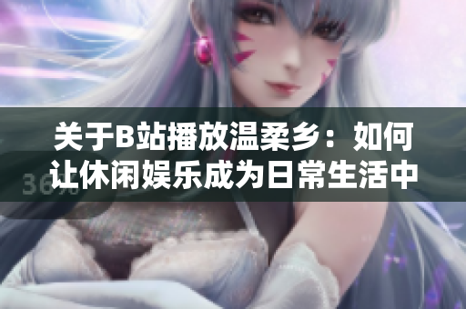 關(guān)于B站播放溫柔鄉(xiāng)：如何讓休閑娛樂成為日常生活中的減壓良方