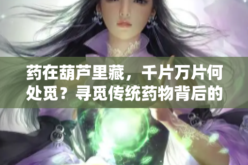 藥在葫蘆里藏，千片萬片何處覓？尋覓傳統(tǒng)藥物背后的醫(yī)學(xué)智慧
