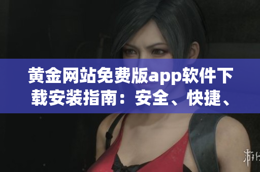 黃金網(wǎng)站免費(fèi)版app軟件下載安裝指南：安全、快捷、免費(fèi)獲取