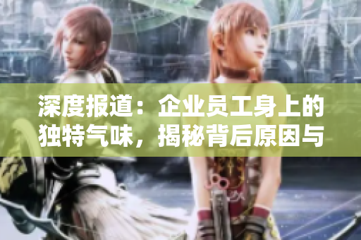 深度報道：企業(yè)員工身上的獨特氣味，揭秘背后原因與影響