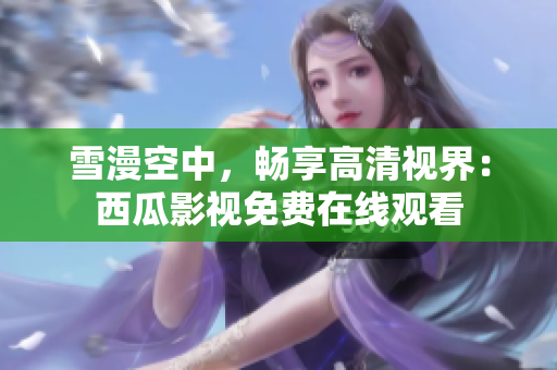 雪漫空中，暢享高清視界：西瓜影視免費在線觀看