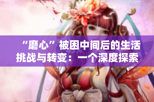 “磨心”被困中間后的生活挑戰(zhàn)與轉(zhuǎn)變：一個(gè)深度探索