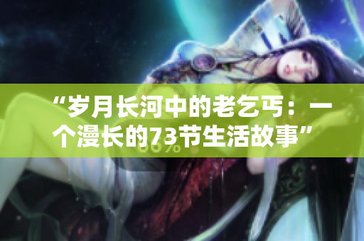 “歲月長河中的老乞丐：一個漫長的73節(jié)生活故事”