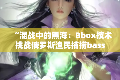 “混戰(zhàn)中的黑海：Bbox技術(shù)挑戰(zhàn)俄羅斯?jié)O民捕撈bass”