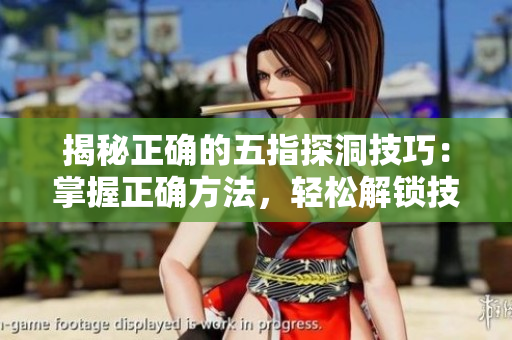 揭秘正確的五指探洞技巧：掌握正確方法，輕松解鎖技能