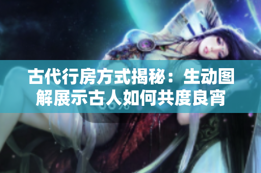 古代行房方式揭秘：生動圖解展示古人如何共度良宵