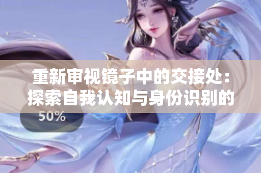 重新審視鏡子中的交接處：探索自我認(rèn)知與身份識別的融合