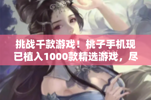 挑戰(zhàn)千款游戲!桃子手機現(xiàn)已植入1000款精選游戲,盡享暢玩樂趣 挑戰(zhàn)千款游戲!桃子手機現(xiàn)已植入1000款精選游戲,盡享暢玩樂趣
