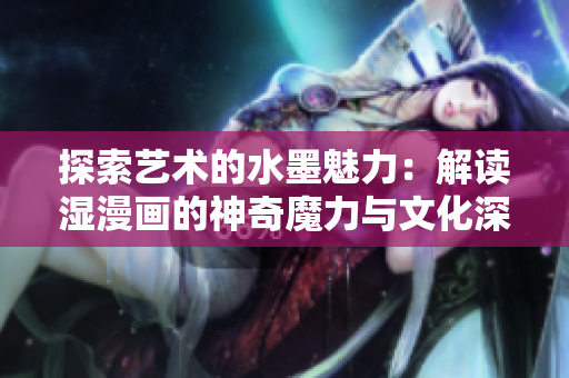 探索藝術(shù)的水墨魅力：解讀濕漫畫(huà)的神奇魔力與文化深意