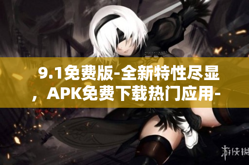   9.1免費(fèi)版-全新特性盡顯，APK免費(fèi)下載熱門應(yīng)用-完整功能享受