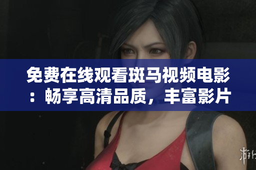 免費在線觀看斑馬視頻電影：暢享高清品質(zhì)，豐富影片資源等你觀看