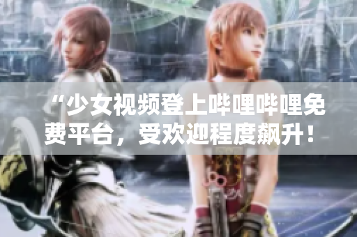 “少女視頻登上嗶哩嗶哩免費(fèi)平臺(tái),受歡迎程度飆升!” “少女視頻登上嗶哩嗶哩免費(fèi)平臺(tái),受歡迎程度飆升!”