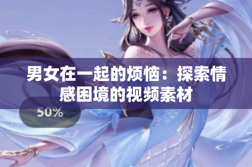 男女在一起的煩惱：探索情感困境的視頻素材